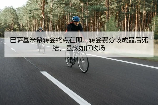 巴萨基米希转会终点在即：转会费分歧成最后死结，悬念如何收场