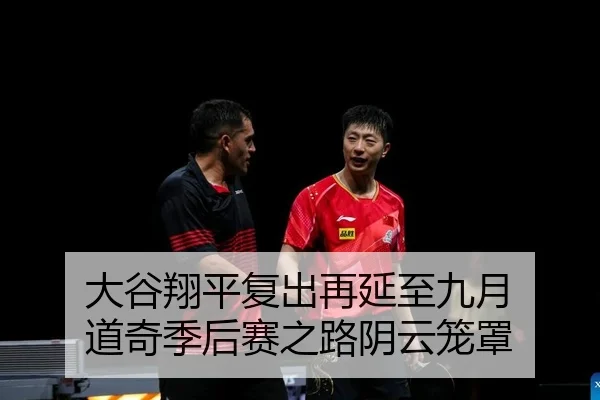 大谷翔平复出再延至九月 道奇季后赛之路阴云笼罩