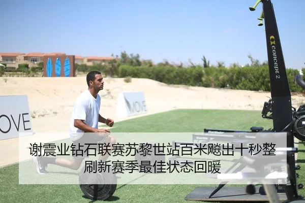 谢震业钻石联赛苏黎世站百米飚出十秒整 刷新赛季最佳状态回暖